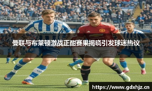 曼联与布莱顿激战正酣赛果揭晓引发球迷热议