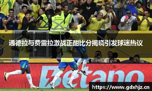 通德拉与费雷拉激战正酣比分揭晓引发球迷热议