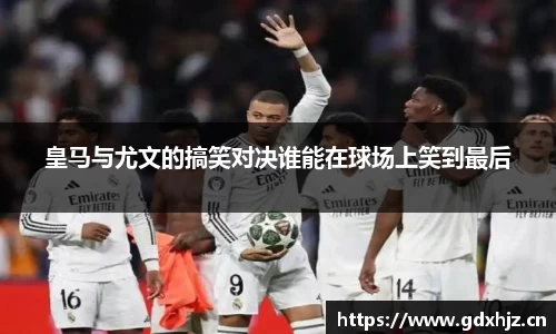 皇马与尤文的搞笑对决谁能在球场上笑到最后