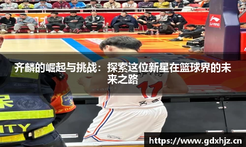 齐麟的崛起与挑战：探索这位新星在篮球界的未来之路