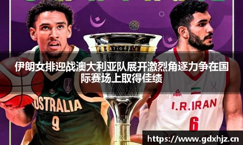 伊朗女排迎战澳大利亚队展开激烈角逐力争在国际赛场上取得佳绩