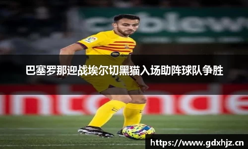 巴塞罗那迎战埃尔切黑猫入场助阵球队争胜