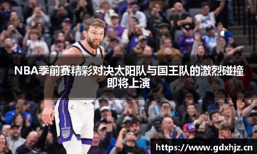 NBA季前赛精彩对决太阳队与国王队的激烈碰撞即将上演