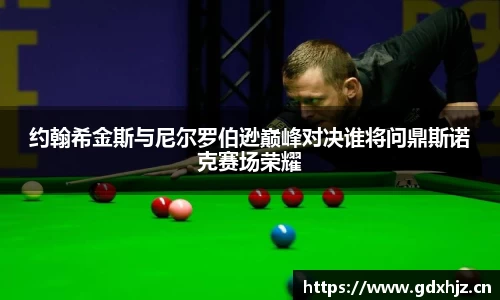 约翰希金斯与尼尔罗伯逊巅峰对决谁将问鼎斯诺克赛场荣耀