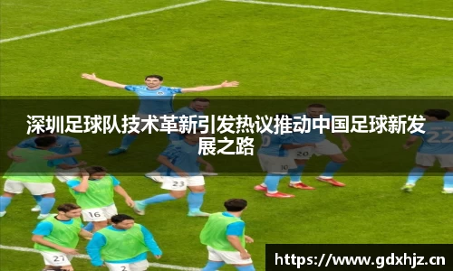 深圳足球队技术革新引发热议推动中国足球新发展之路