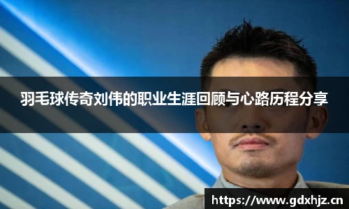 羽毛球传奇刘伟的职业生涯回顾与心路历程分享